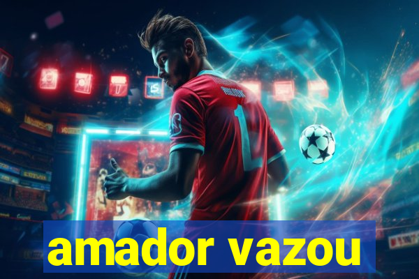 amador vazou